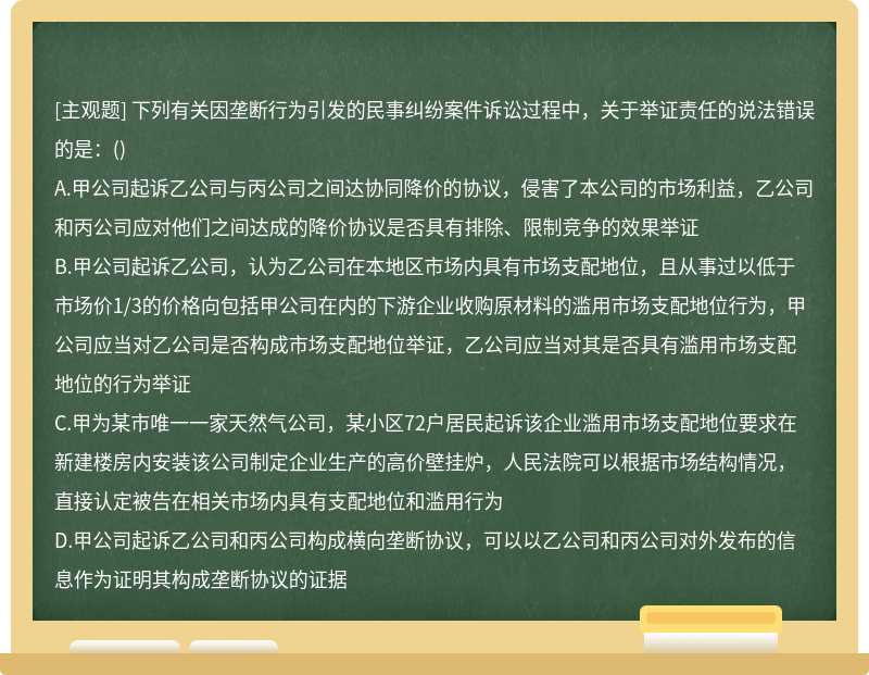 下列有关因垄断行为引发的民事纠纷案件诉讼过程中，关于举证责任的说法错误的是：（)A.甲公司起诉