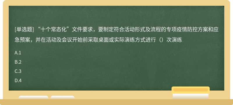 “十个常态化”文件要求，要制定符合活动形式及流程的专项疫情防控方案和应急预案，并在活动及会议开始前采取桌面或实际演练方式进行（）次演练