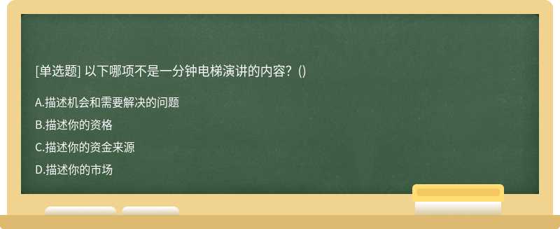 以下哪项不是一分钟电梯演讲的内容？（)A、描述机会和需要解决的问题B、描述你的资格C、描述你的资