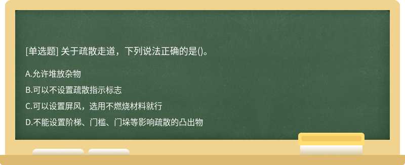 关于疏散走道，下列说法正确的是（)。A.允许堆放杂物B.可以不设置疏散指示标志C.可以设置屏风，