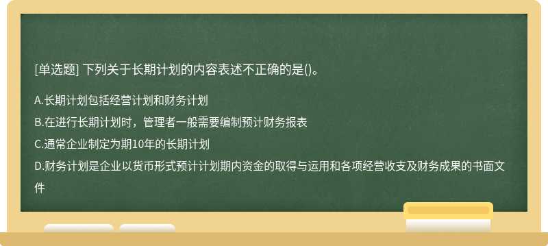 下列关于长期计划的内容表述不正确的是（)。A.长期计划包括经营计划和财务计划B.在进行长期计划