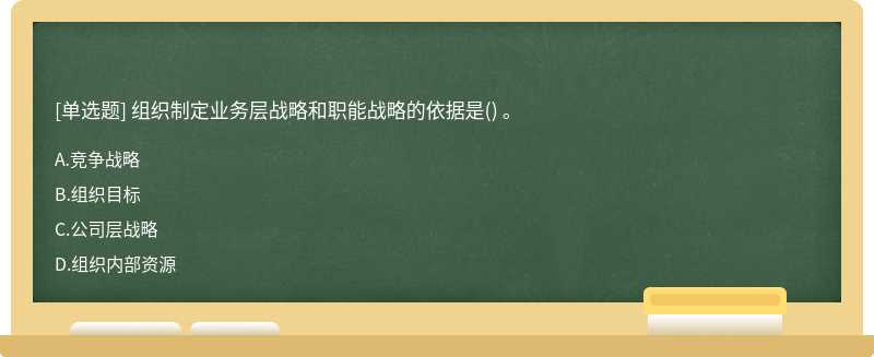 组织制定业务层战略和职能战略的依据是（) 。 A.竞争战略 B.组织目标 C.公司层战略 D.组织