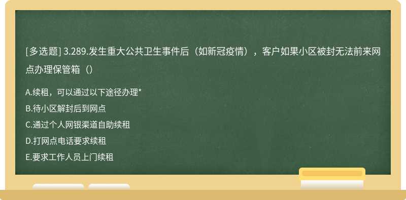 3.289.发生重大公共卫生事件后（如新冠疫情），客户如果小区被封无法前来网点办理保管箱（）