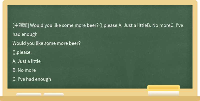 Would you like some more beer？（),please.A. Just a littleB. No moreC. I've had enough