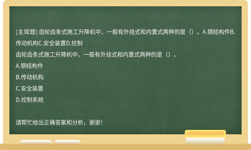 齿轮齿条式施工升降机中，一般有外挂式和内置式两种的是（）。A.钢结构件B.传动机构C.安全装置D.控制