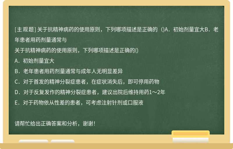 关于抗精神病药的使用原则，下列哪项描述是正确的（)A．初始剂量宜大B．老年患者用药剂量通常与