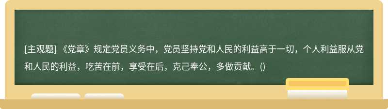 《党章》规定党员义务中，党员坚持党和人民的利益高于一切，个人利益服从党和人民的利益，吃苦在前