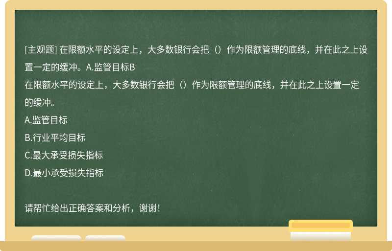 在限额水平的设定上，大多数银行会把（）作为限额管理的底线，并在此之上设置一定的缓冲。A.监管目标B