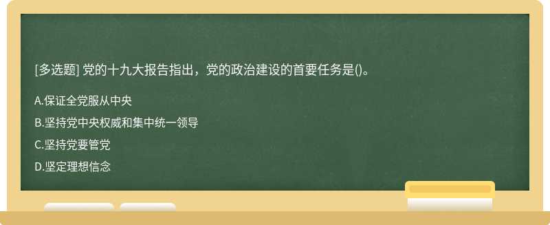 党的十九大报告指出，党的政治建设的首要任务是（)。A.保证全党服从中央B.坚持党中央权威和集中