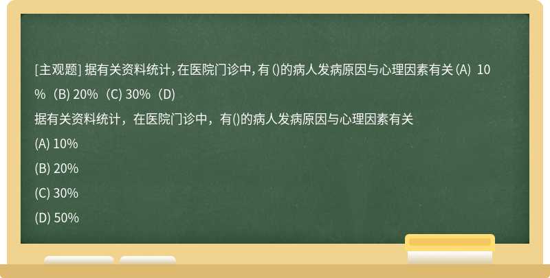 据有关资料统计，在医院门诊中，有（)的病人发病原因与心理因素有关（A) 10%（B) 20%（C) 30%（D)