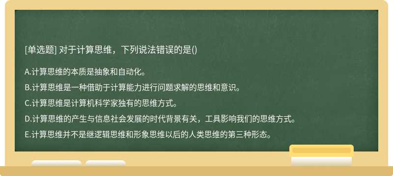 对于计算思维，下列说法错误的是（)A.计算思维的本质是抽象和自动化。B.计算思维是一种借助于计算