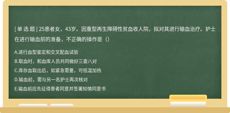 25患者女，43岁。因重型再生障碍性贫血收人院，拟对其进行输血治疗。护士在进行输血前的准备，不正确的操作是（）