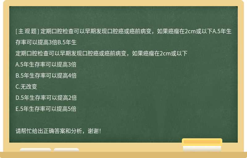 定期口腔检查可以早期发现口腔癌或癌前病变，如果癌瘤在2cm或以下A.5年生存率可以提高3倍B.5年生