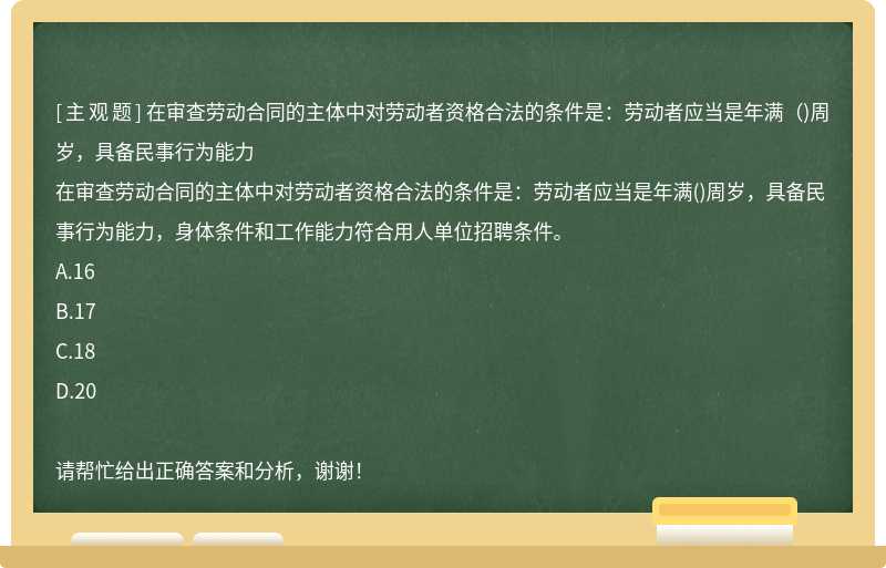 在审查劳动合同的主体中对劳动者资格合法的条件是：劳动者应当是年满（)周岁，具备民事行为能力