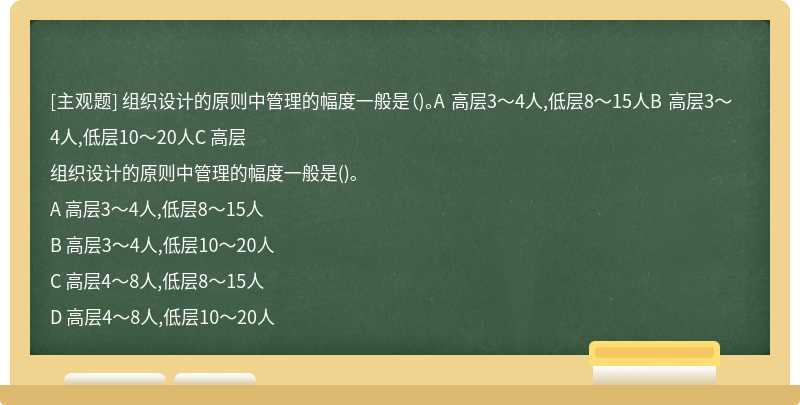 组织设计的原则中管理的幅度一般是（)。A 高层3～4人,低层8～15人B 高层3～4人,低层10～20人C 高层