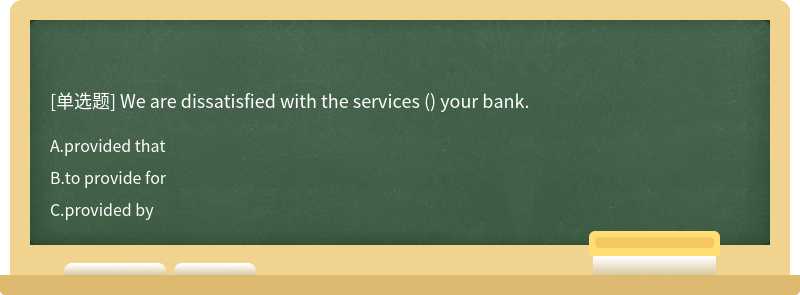 We are dissatisfied with the services () your bank.
