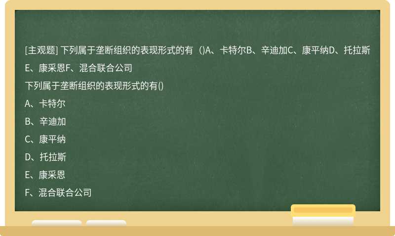 下列屬于壟斷組織的表現形式的有（)A、卡特爾B、辛迪加C、康平納D、托拉斯E、康采恩F、混合聯合公司