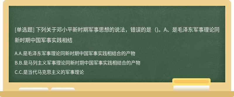 下列关于邓小平新时期军事思想的说法，错误的是（)。A、是毛泽东军事理论同新时期中国军事实践相结