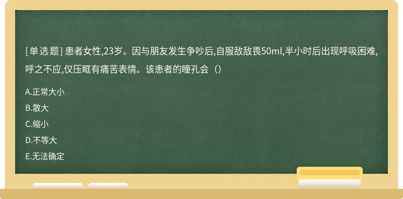 患者女性,23岁。因与朋友发生争吵后,自服敌敌畏50ml,半小时后出现呼吸困难,呼之不应,仅压眶有痛苦表情。该患者的瞳孔会（）