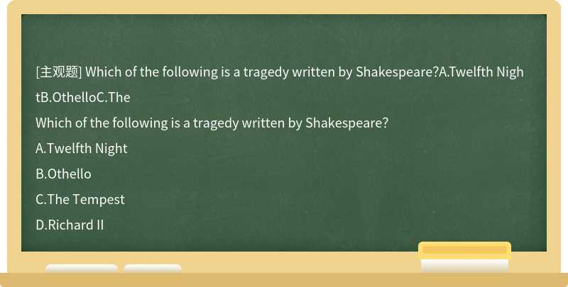 Which of the following is a tragedy written by Shakespeare？A.Twelfth NightB.OthelloC.The
