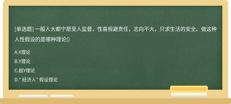 一般人大都宁愿受人监督，性喜规避责任，志向不大，只求生活的安全。做这种人性假设的是哪种理论（)