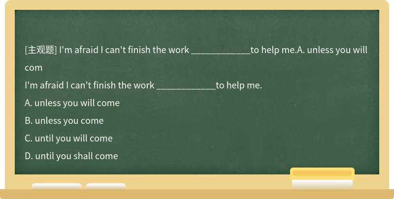 I'm afraid I can't finish the work ____________to help me.A. unless you will com