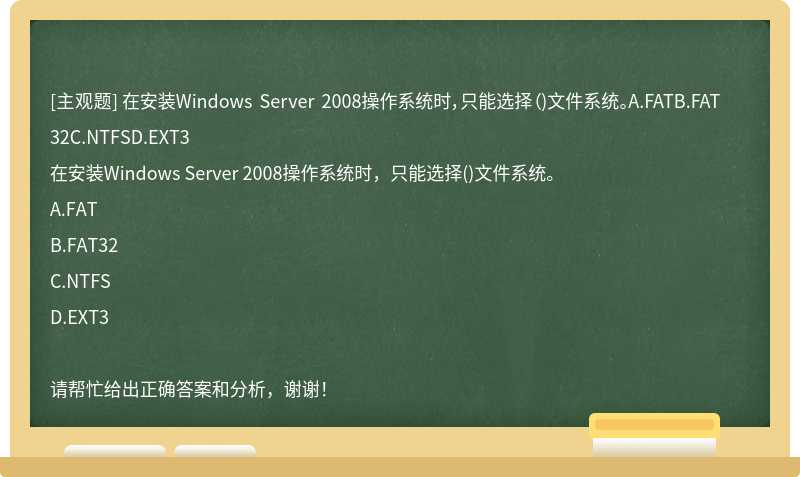 在安装Windows Server 2008操作系统时，只能选择（)文件系统。A.FATB.FAT32C.NTFSD.EXT3