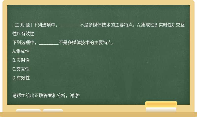 下列选项中，________不是多媒体技术的主要特点。A.集成性B.实时性C.交互性D.有效性