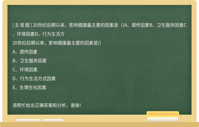 20世纪后期以来，影响健康最主要的因素是（)A、遗传因素B、卫生服务因素C、环境因素D、行为生活方