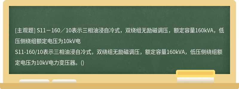 S11－160／10表示三相油浸自冷式，双绕组无励磁调压，额定容量160kVA，低压侧绕组额定电压为10kV电