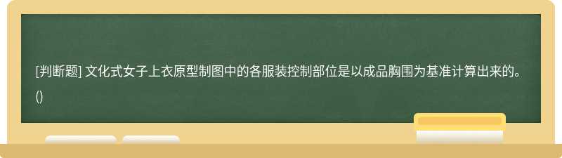 文化式女子上衣原型制图中的各服装控制部位是以成品胸围为基准计算出来的。()