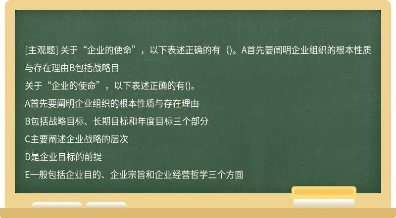 关于“企业的使命”，以下表述正确的有（)。A首先要阐明企业组织的根本性质与存在理由B包括战略目