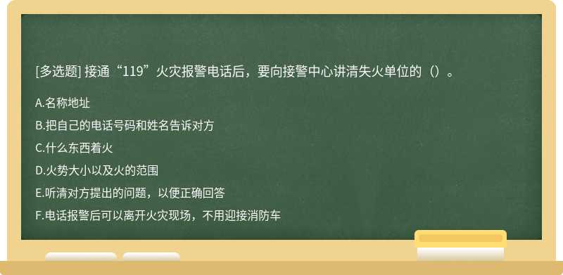 接通“119”火灾报警电话后，要向接警中心讲清失火单位的（）。