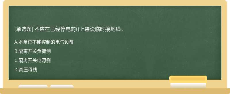 不应在已经停电的（)上装设临时接地线。A、本单位不能控制的电气设备B、隔离开关负荷侧C、隔离开