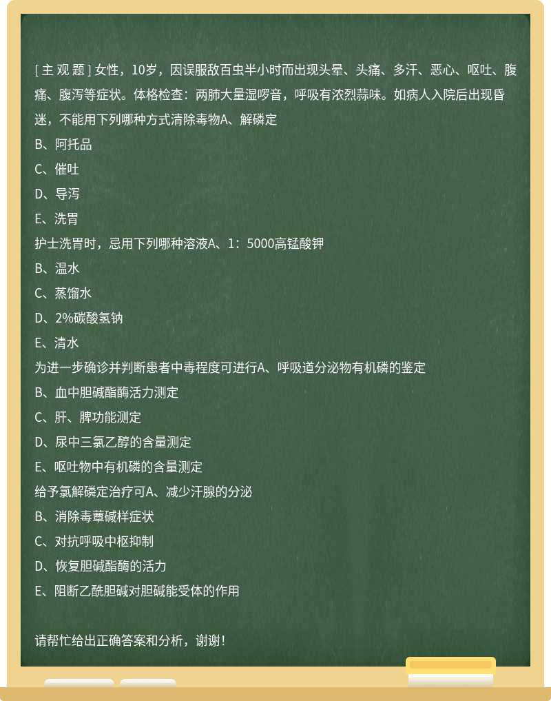 女性，10岁，因误服敌百虫半小时而出现头晕、头痛、多汗、恶心、呕吐、腹痛、腹泻等症状。体格检查：两肺大