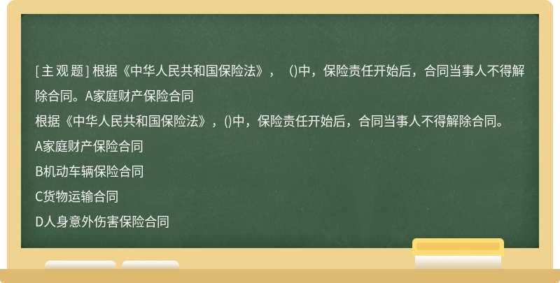 根据《中华人民共和国保险法》，（)中，保险责任开始后，合同当事人不得解除合同。A家庭财产保险合同