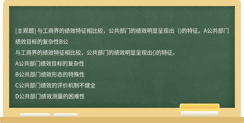 与工商界的绩效特征相比较，公共部门的绩效明显呈现出（)的特征。A公共部门绩效目标的复杂性B公