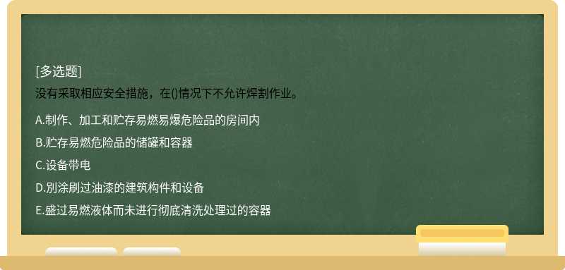 没有采取相应安全措施，在()情况下不允许焊割作业。