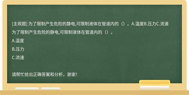 为了限制产生危险的静电,可限制液体在管道内的（）。A.温度B.压力C.流速