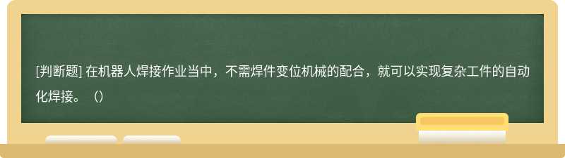 在机器人焊接作业当中，不需焊件变位机械的配合，就可以实现复杂工件的自动化焊接。（）