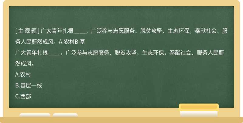 广大青年扎根____，广泛参与志愿服务、脱贫攻坚、生态环保，奉献社会、服务人民蔚然成风。A.农村B.基