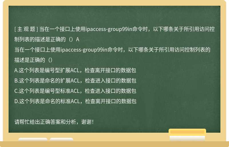 当在一个接口上使用ipaccess-group99in命令时，以下哪条关于所引用访问控制列表的描述是正确的（）A