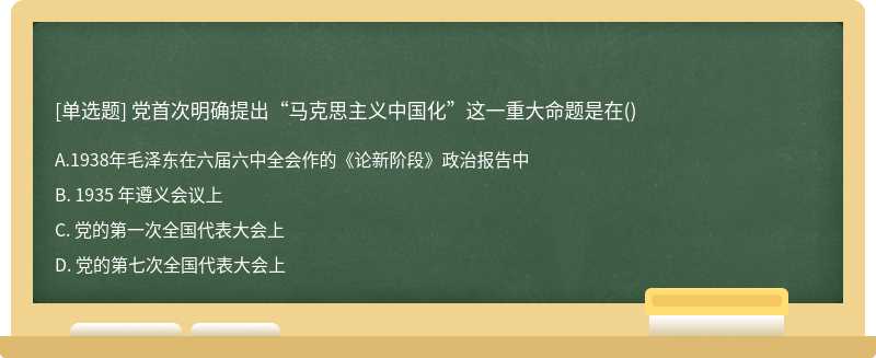 党首次明确提出“马克思主义中国化”这一重大命题是在（)A、 1938年毛泽东在六届六中全会作的《论