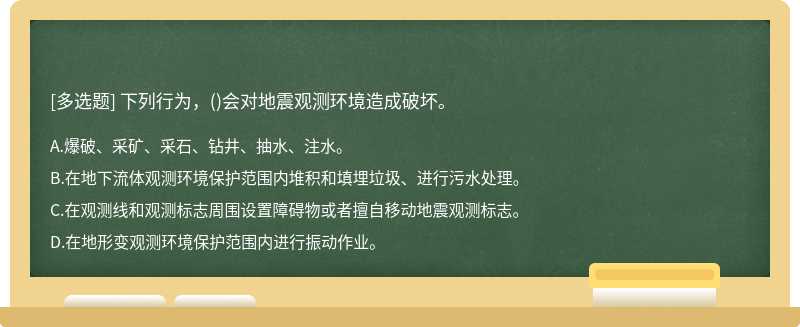 下列行为，（)会对地震观测环境造成破坏。A.爆破、采矿、采石、钻井、抽水、注水。B.在地下流体观测环