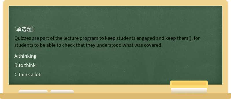 Quizzes are part of the lecture program to keep students engaged and keep them(), for students to be able to check that they understood what was covered.