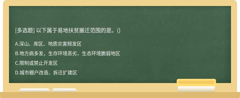 以下属于易地扶贫搬迁范围的是。（)A、深山、库区、地质灾害频发区B、地方病多发，生存环境恶劣，生态