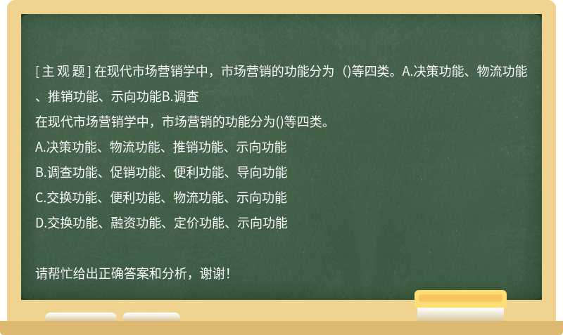 在现代市场营销学中，市场营销的功能分为（)等四类。A.决策功能、物流功能、推销功能、示向功能B.调查