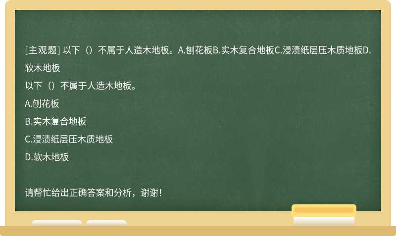 以下（）不属于人造木地板。A.刨花板B.实木复合地板C.浸渍纸层压木质地板D.软木地板