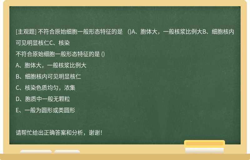 不符合原始细胞一般形态特征的是  （)A、胞体大，一般核浆比例大B、细胞核内可见明显核仁C、核染