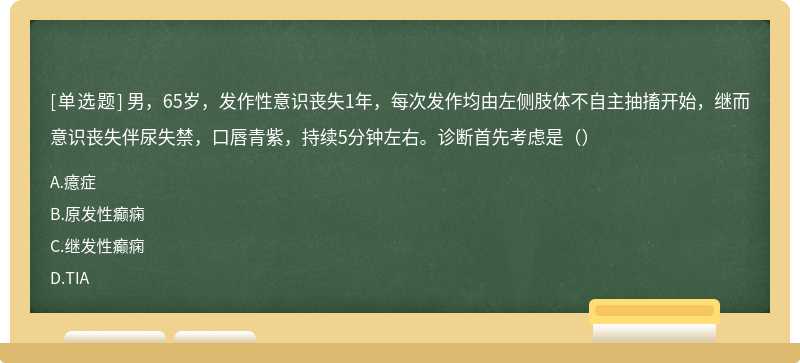 男，65岁，发作性意识丧失1年，每次发作均由左侧肢体不自主抽搐开始，继而意识丧失伴尿失禁，口唇青紫，持续5分钟左右。诊断首先考虑是（）